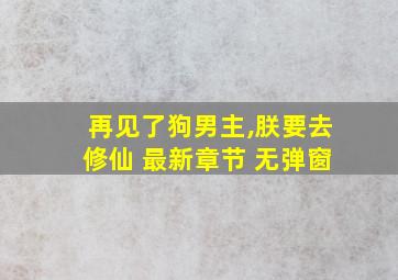 再见了狗男主,朕要去修仙 最新章节 无弹窗